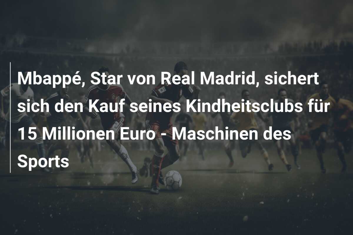Mbappé, Star von Real Madrid, sichert sich den Kauf seines Kindheitsclubs für 15 Millionen Euro – Maschinen des Sports