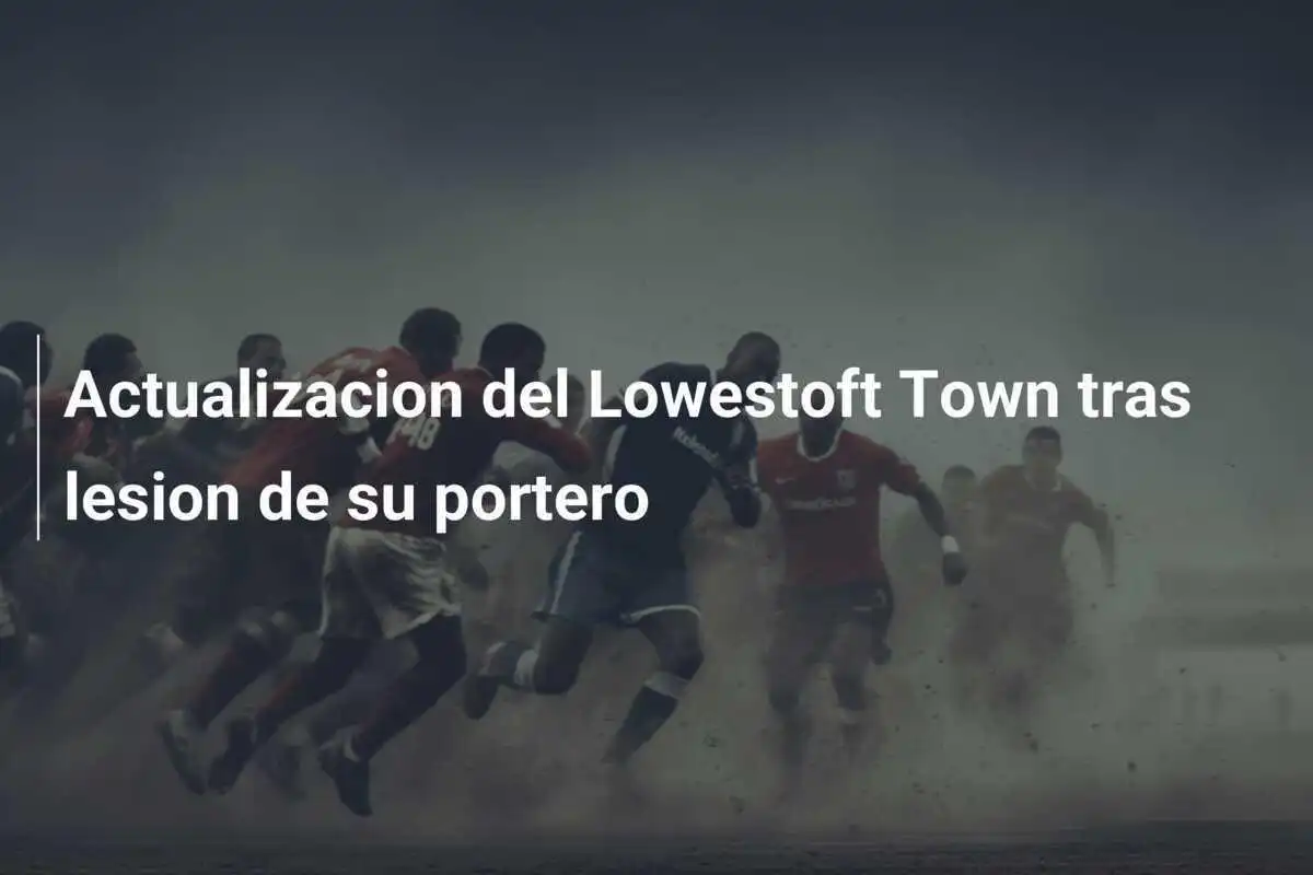 Actualizacion del Lowestoft Town tras lesion de su portero