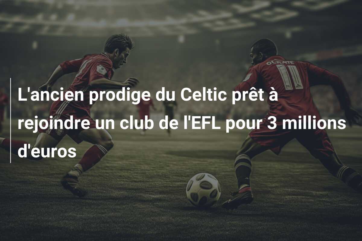 L’ancien prodige du Celtic prêt à rejoindre un club de l’EFL pour 3 millions d’euros
