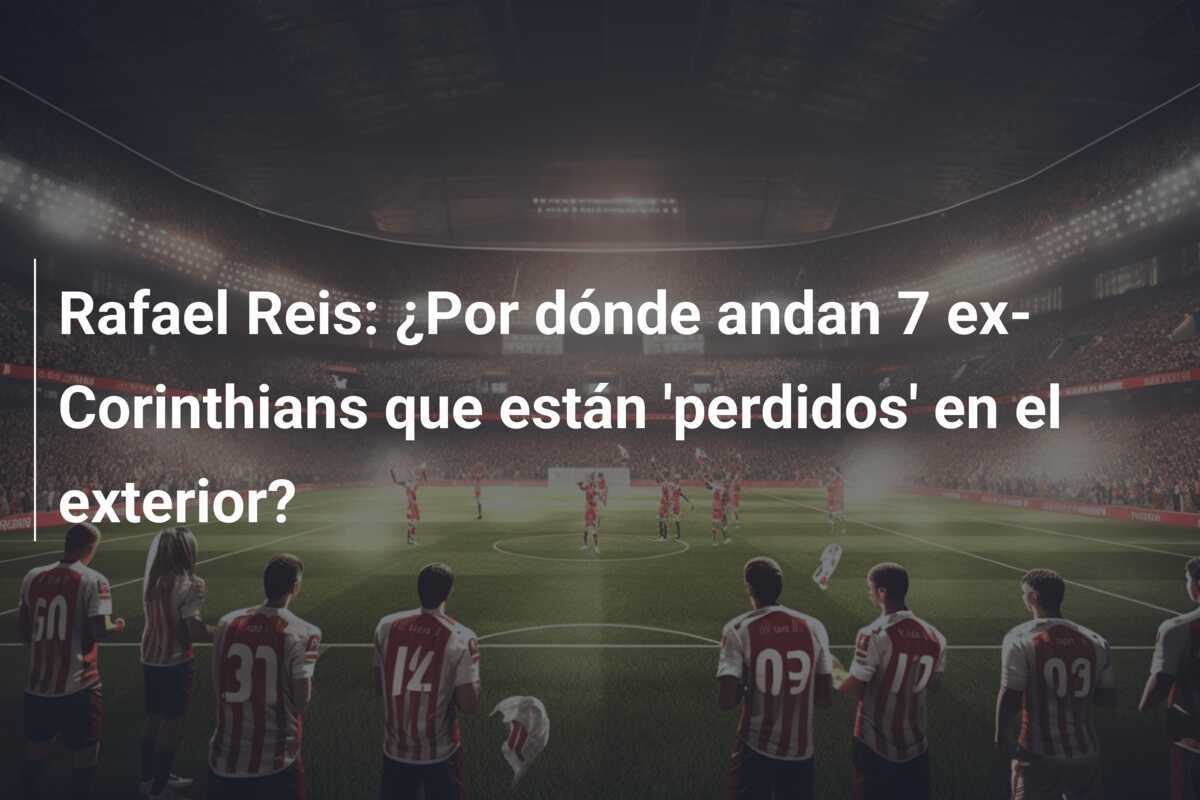 Rafael Reis: ¿Por dónde andan 7 ex-Corinthians que están 'perdidos' en el exterior?