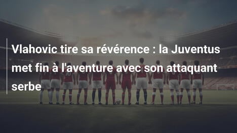 Vlahovic tire sa révérence : la Juventus met fin à l'aventure avec son attaquant serbe
