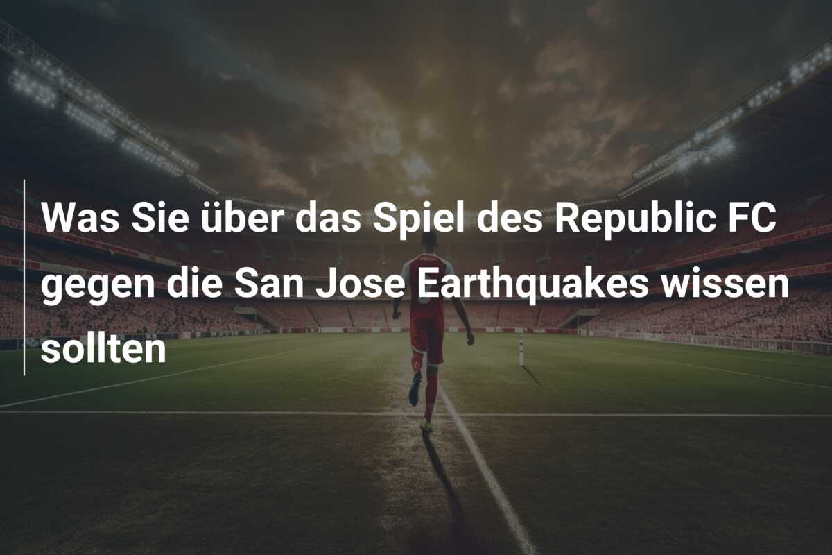 Was Sie über das Spiel des Republic FC gegen die San Jose Earthquakes wissen sollten
