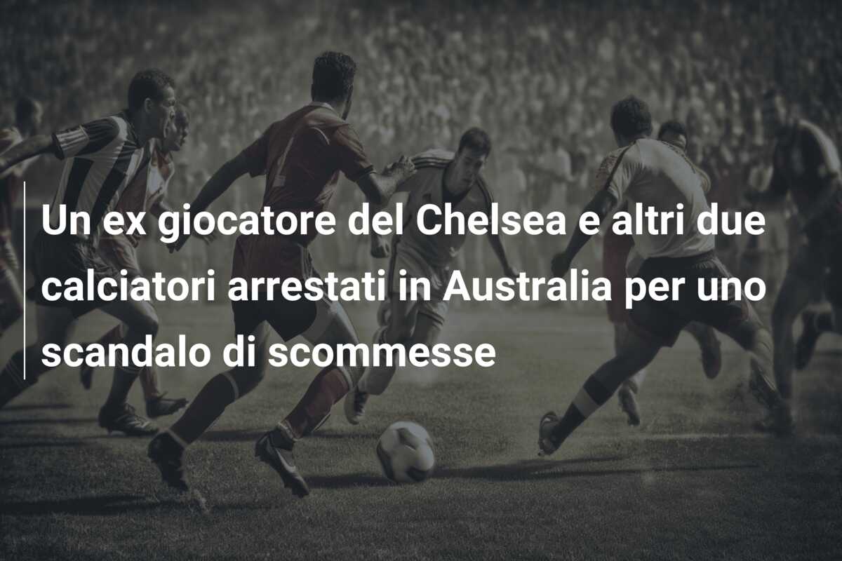 Un ex giocatore del Chelsea e altri due calciatori arrestati in Australia per uno scandalo di scommesse