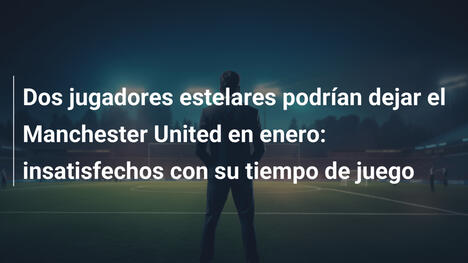Dos jugadores estelares podrían dejar el Manchester United en enero: insatisfechos con su tiempo de juego
