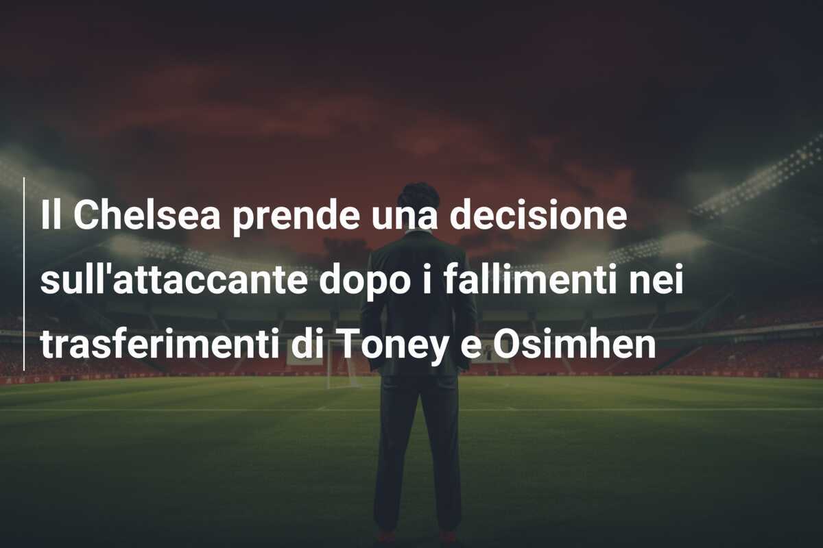 Il Chelsea prende una decisione sull’attaccante dopo i fallimenti nei trasferimenti di Toney e Osimhen