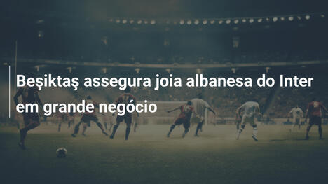 Beşiktaş assegura joia albanesa do Inter em grande negócio