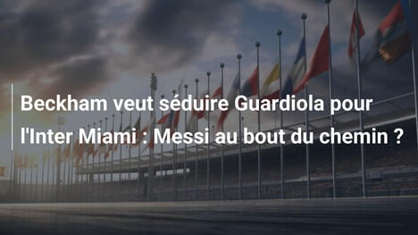Beckham veut séduire Guardiola pour l'Inter Miami : Messi au bout du chemin ?