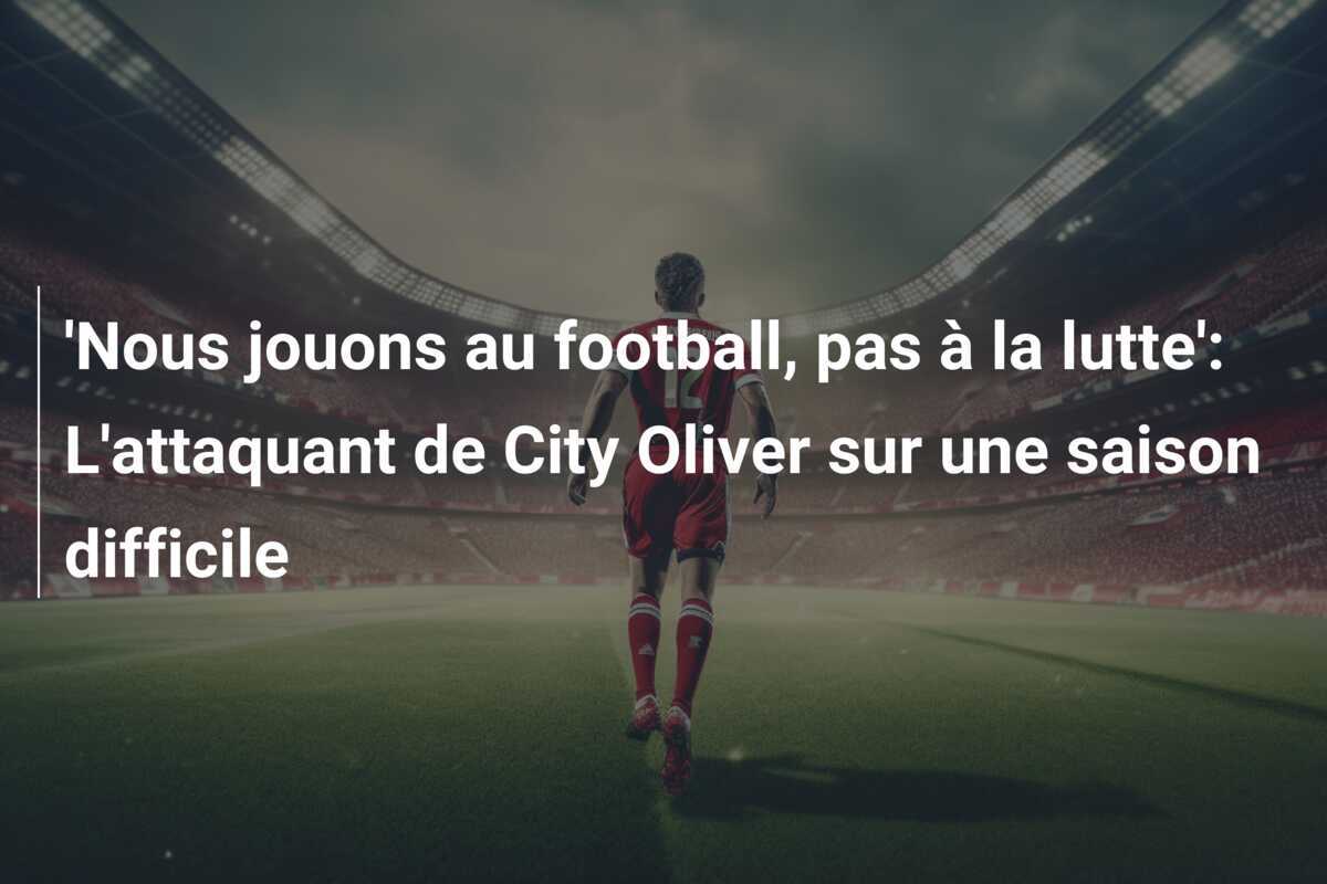 'Nous jouons au football, pas à la lutte': L'attaquant de City Oliver sur une saison difficile
