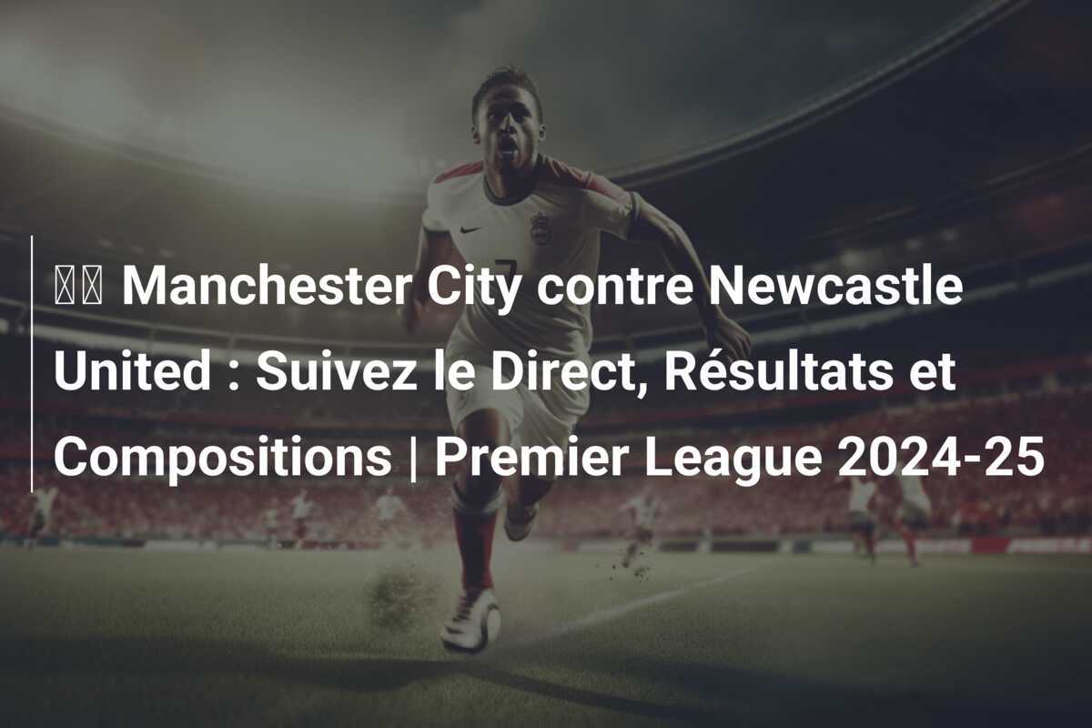 🔵 Manchester City contre Newcastle United : Suivez le Direct, Résultats et Compositions | Premier League 2024-25