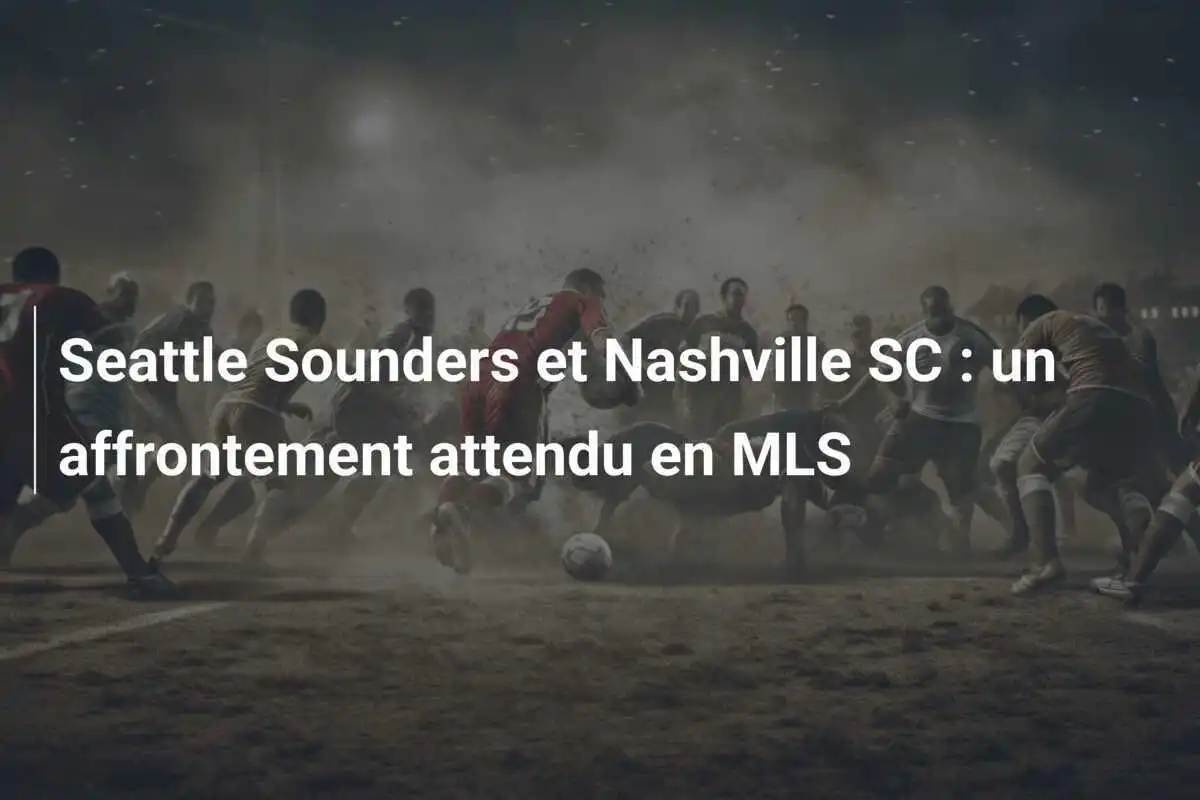 Seattle Sounders et Nashville SC : un affrontement attendu en MLS