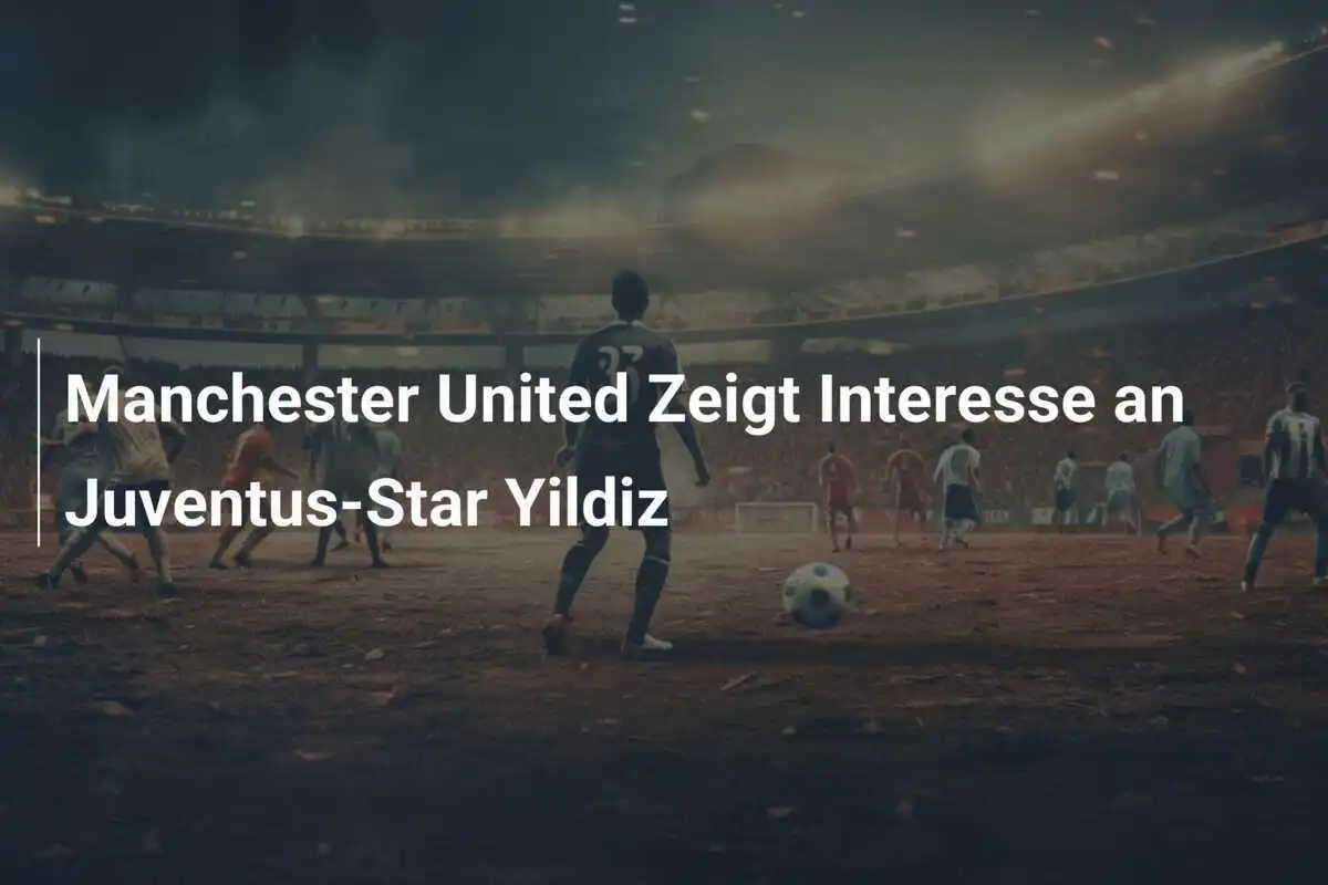 Manchester United Zeigt Interesse an Juventus-Star Yildiz