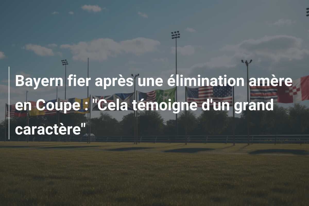 Bayern fier après une élimination amère en Coupe : "Cela témoigne d'un grand caractère"