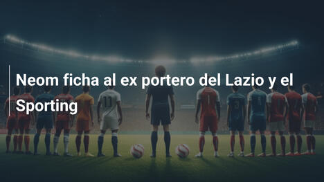 Neom ficha al ex portero del Lazio y el Sporting