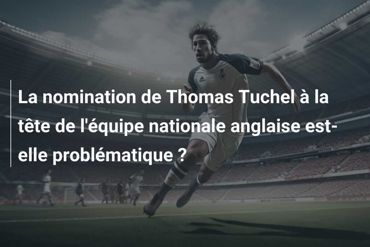 La nomination de Thomas Tuchel à la tête de l'équipe nationale anglaise est-elle problématique ?