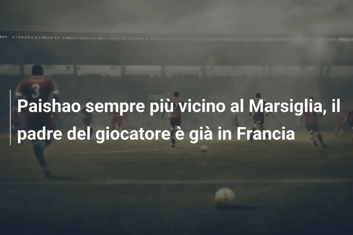 Paishao sempre più vicino al Marsiglia, il padre del giocatore è già in Francia