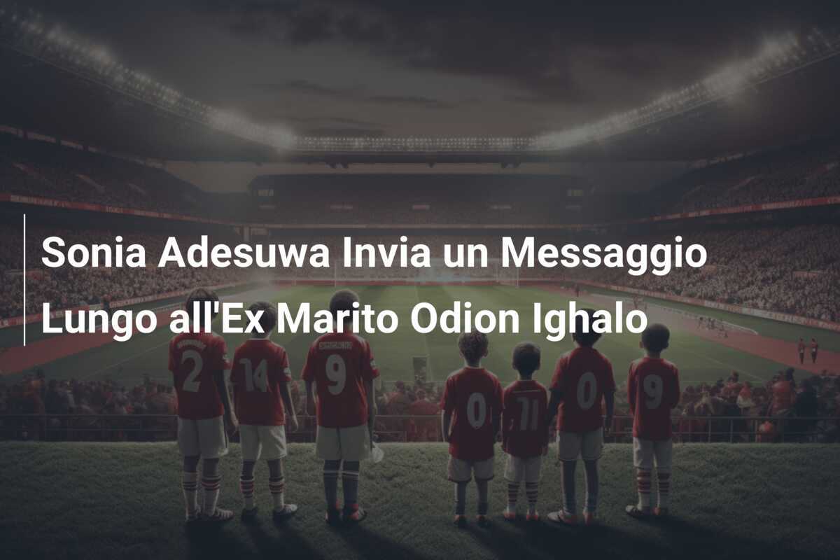 Sonia Adesuwa Invia un Messaggio Lungo all'Ex Marito Odion Ighalo