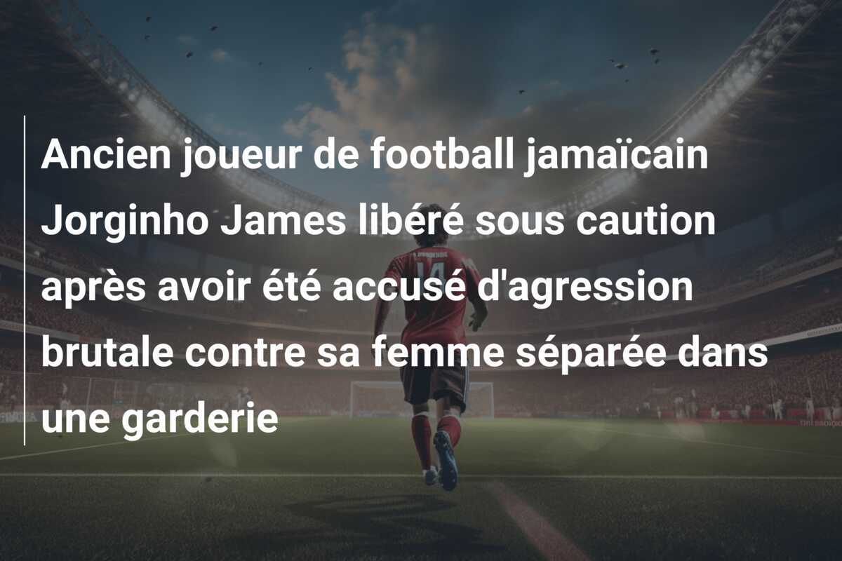 Ancien joueur de football jamaïcain Jorginho James libéré sous caution après avoir été accusé d'agression brutale contre sa femme séparée dans une garderie