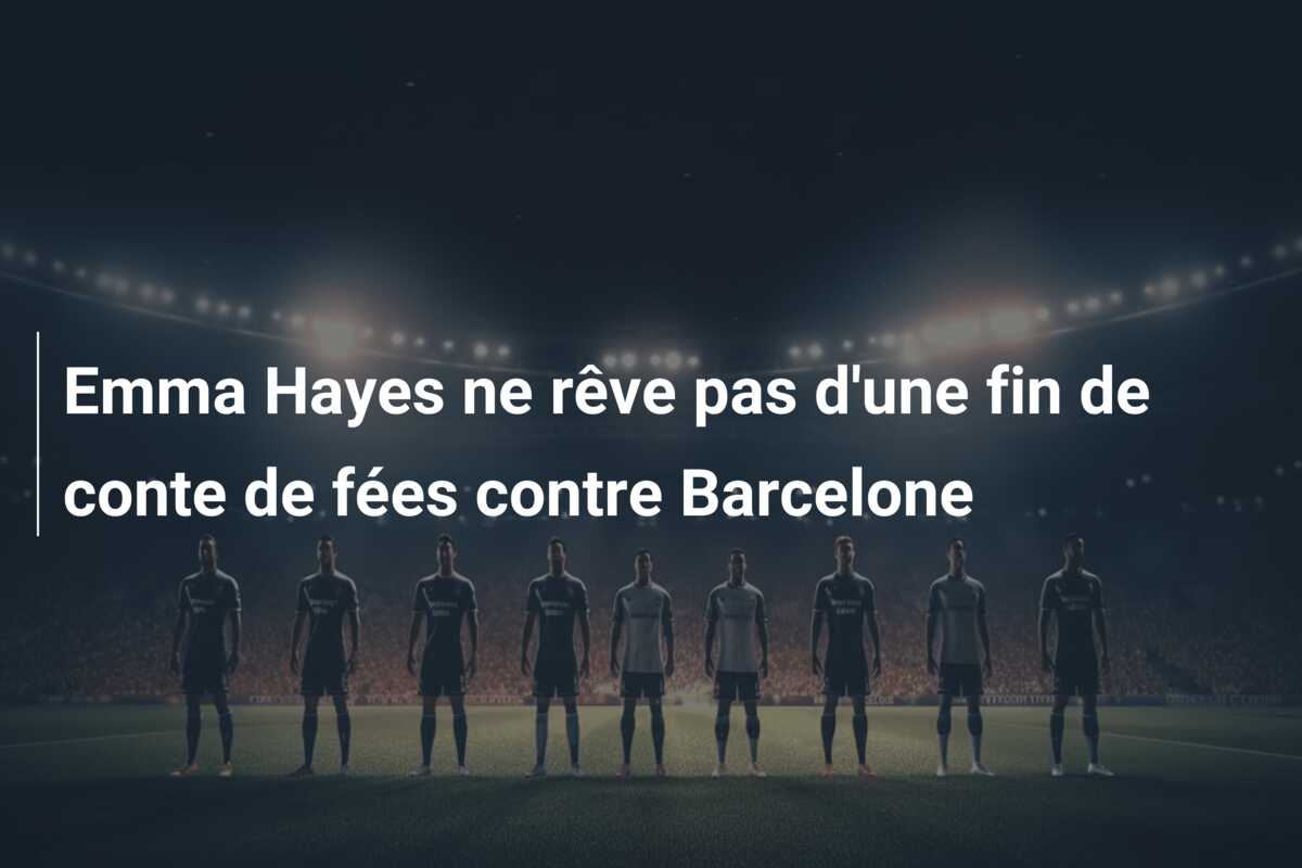 Emma Hayes ne rêve pas d’une fin de conte de fées contre Barcelone