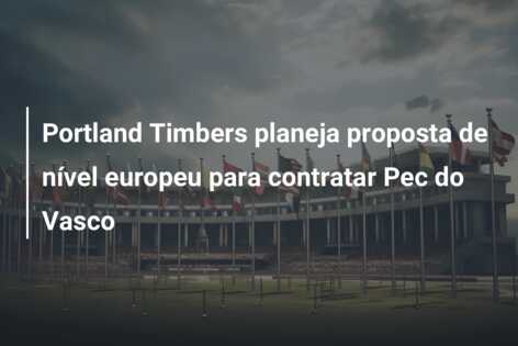 Portland Timbers planeja proposta de nível europeu para contratar Pec do Vasco