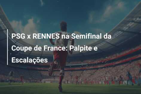PSG x RENNES na Semifinal da Coupe de France: Palpite e Escalações