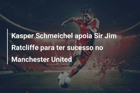 Kasper Schmeichel apoia Sir Jim Ratcliffe para ter sucesso no Manchester United