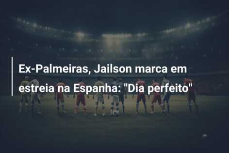Ex-Palmeiras, Jailson marca em estreia na Espanha: “Dia perfeito”