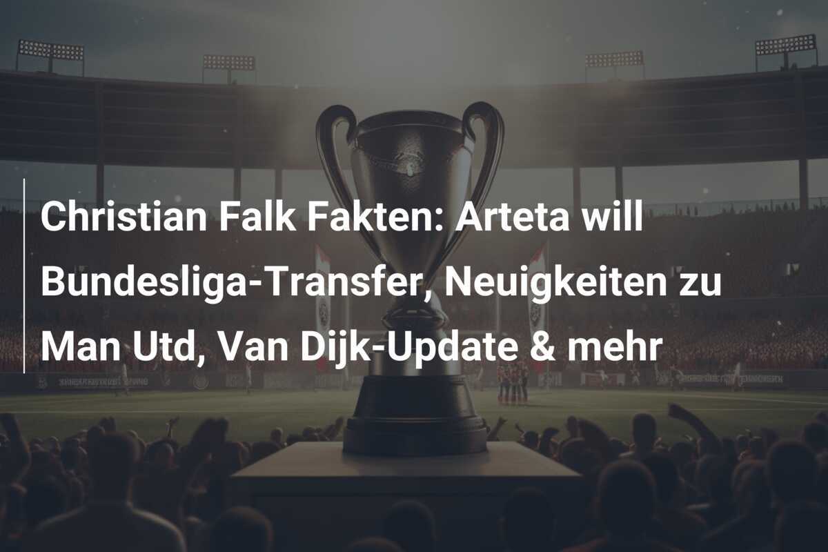 Christian Falk Fakten: Arteta will Bundesliga-Transfer, Neuigkeiten zu Man Utd, Van Dijk-Update & mehr