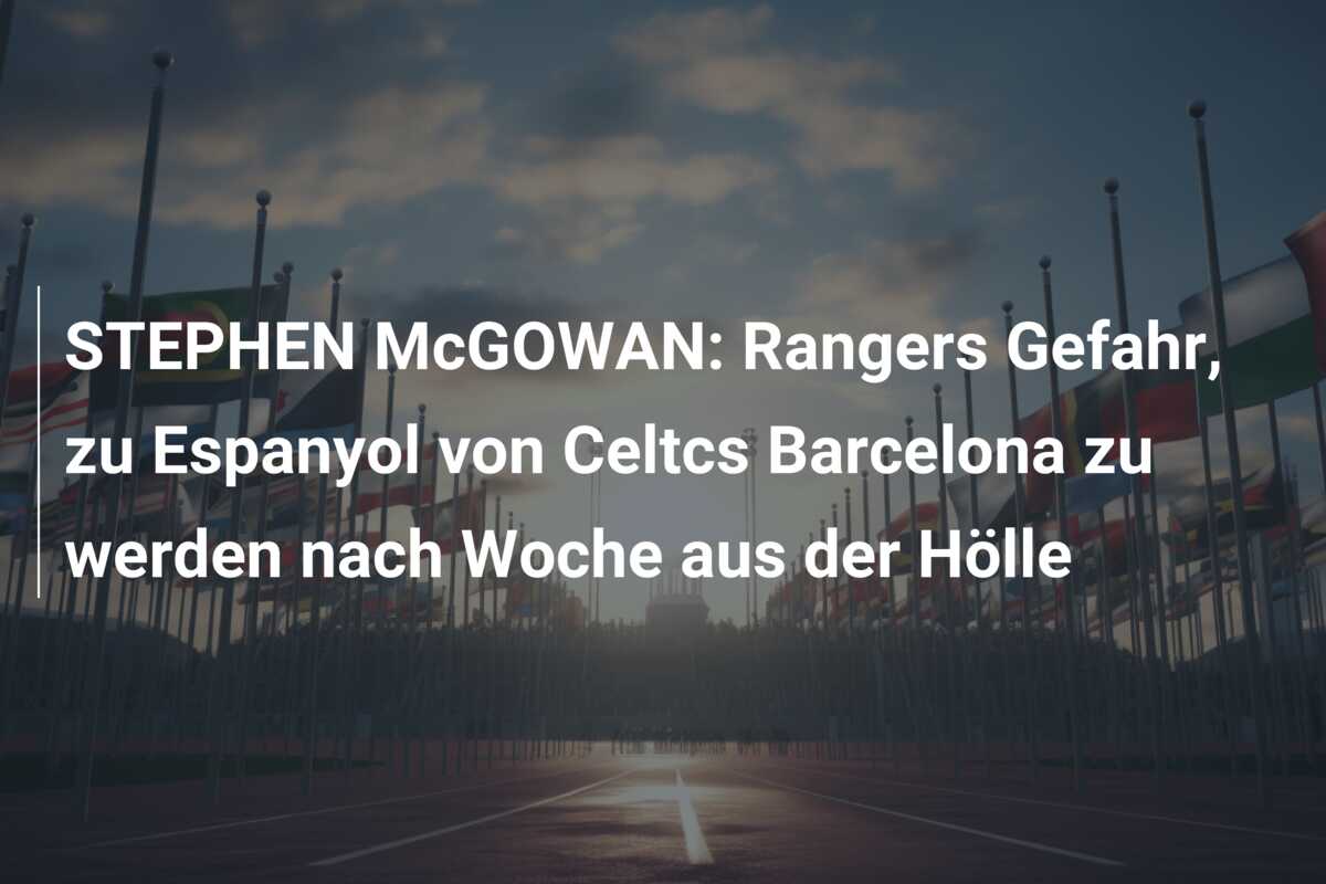 STEPHEN McGOWAN: Rangers Gefahr, zu Espanyol von Celtcs Barcelona zu werden nach Woche aus der Hölle