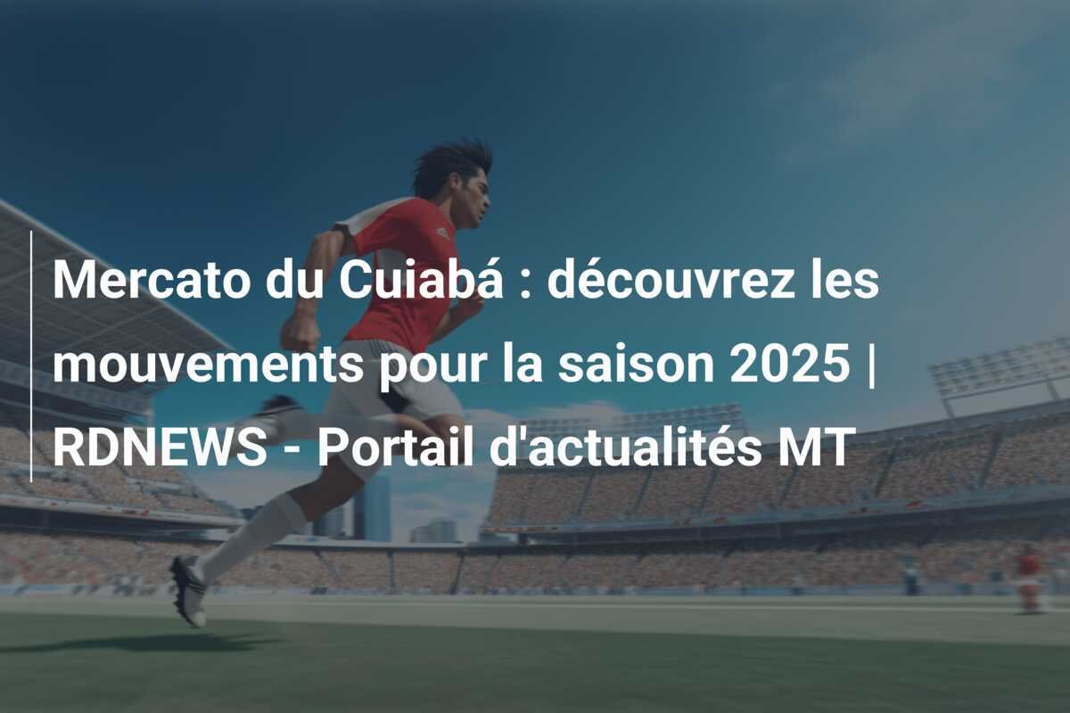 Mercato du Cuiabá : découvrez les mouvements pour la saison 2025 | RDNEWS - Portail d'actualités MT