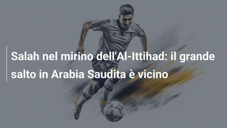 Salah nel mirino dell'Al-Ittihad: il grande salto in Arabia Saudita è vicino