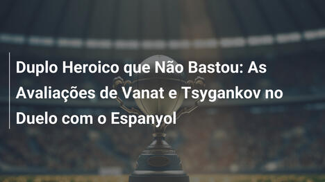 Duplo Heroico que Não Bastou: As Avaliações de Vanat e Tsygankov no Duelo com o Espanyol