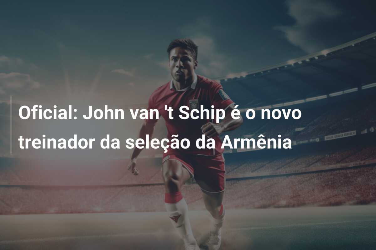 Oficial: John van 't Schip é o novo treinador da seleção da Armênia