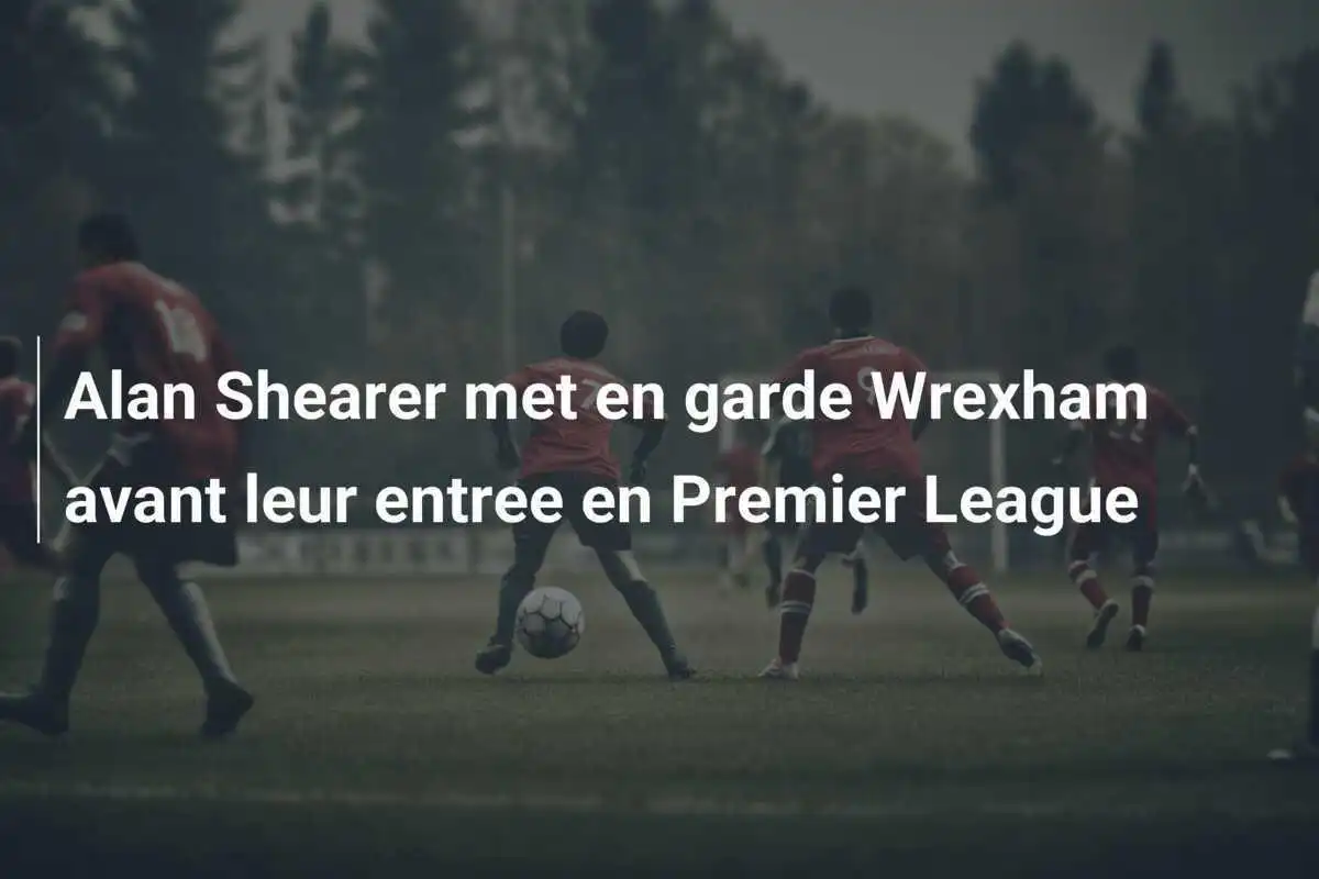 Alan Shearer met en garde Wrexham avant leur entree en Premier League