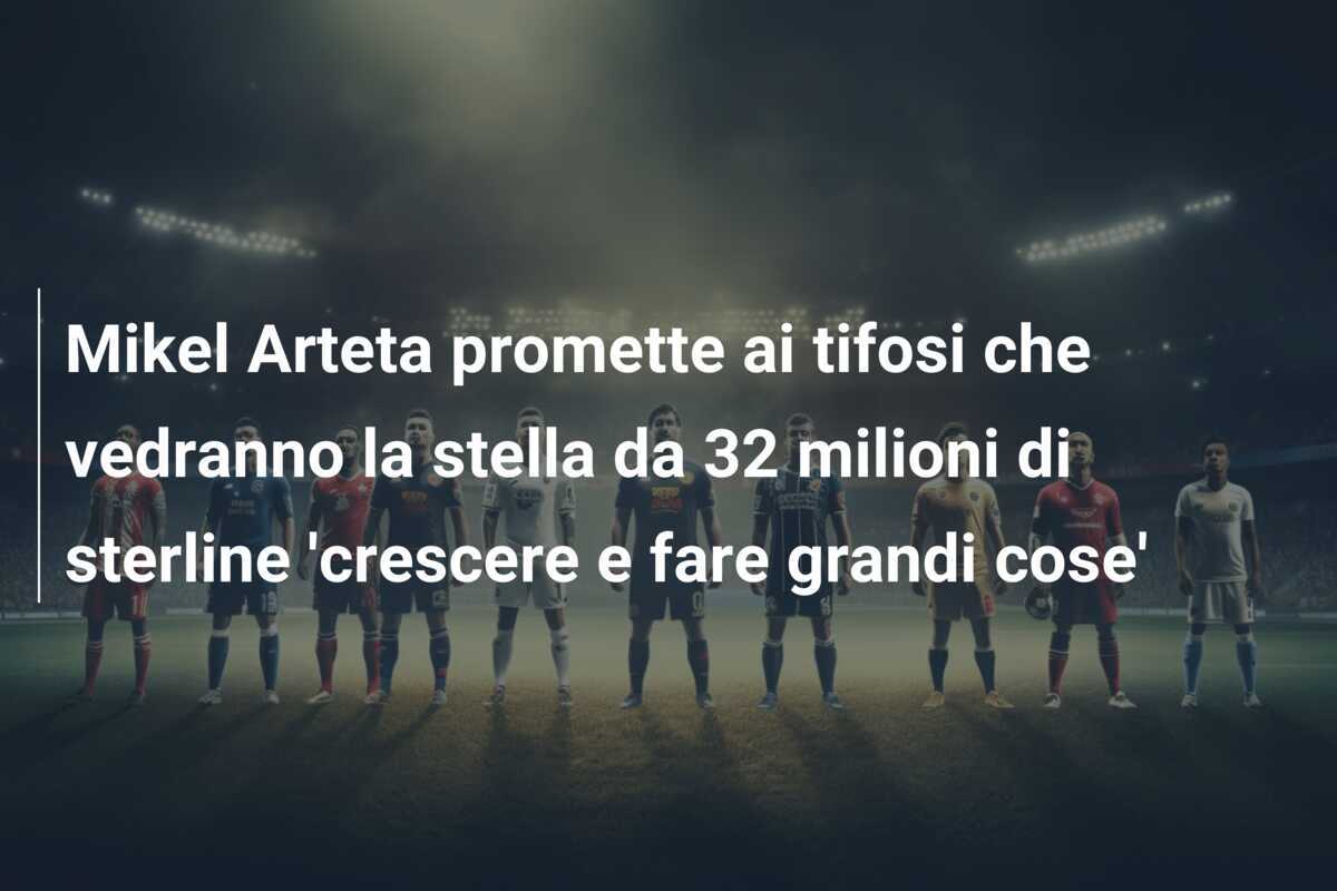 Mikel Arteta promette ai tifosi che vedranno la stella da 32 milioni di sterline 'crescere e fare grandi cose'