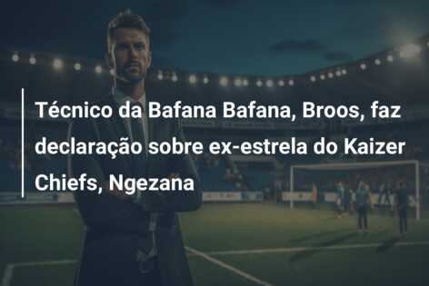 Técnico da Bafana Bafana, Broos, faz declaração sobre ex-estrela do Kaizer Chiefs, Ngezana