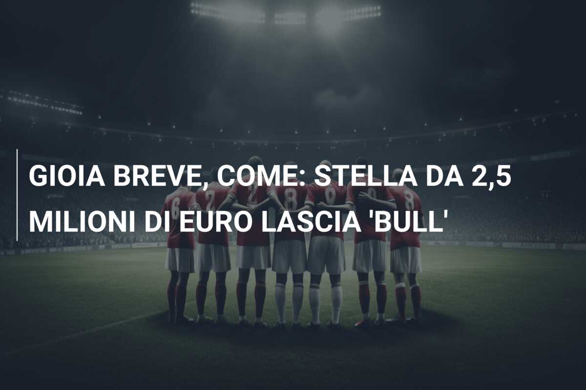GIOIA BREVE, COME: STELLA DA 2,5 MILIONI DI EURO LASCIA ‘BULL’