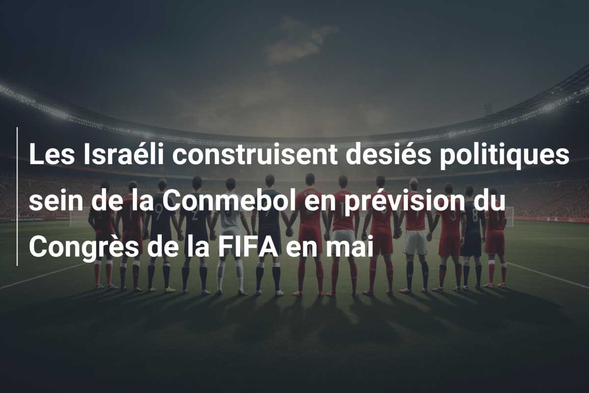 Les Israéli construisent desiés politiques sein de la Conmebol en prévision du Congrès de la FIFA en mai