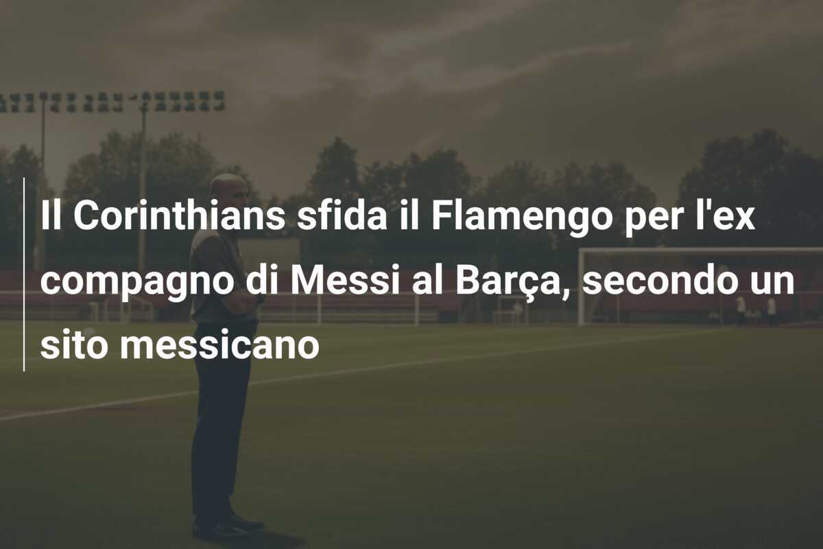 Il Corinthians sfida il Flamengo per l’ex compagno di Messi al Barça, secondo un sito messicano