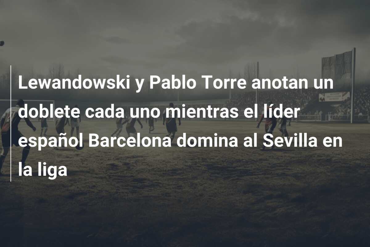 Lewandowski y Pablo Torre anotan un doblete cada uno mientras el líder español Barcelona domina al Sevilla en la liga