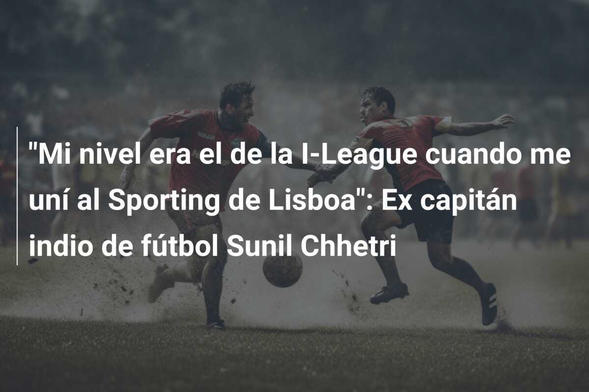 "Mi nivel era el de la I-League cuando me uní al Sporting de Lisboa": Ex capitán indio de fútbol Sunil Chhetri