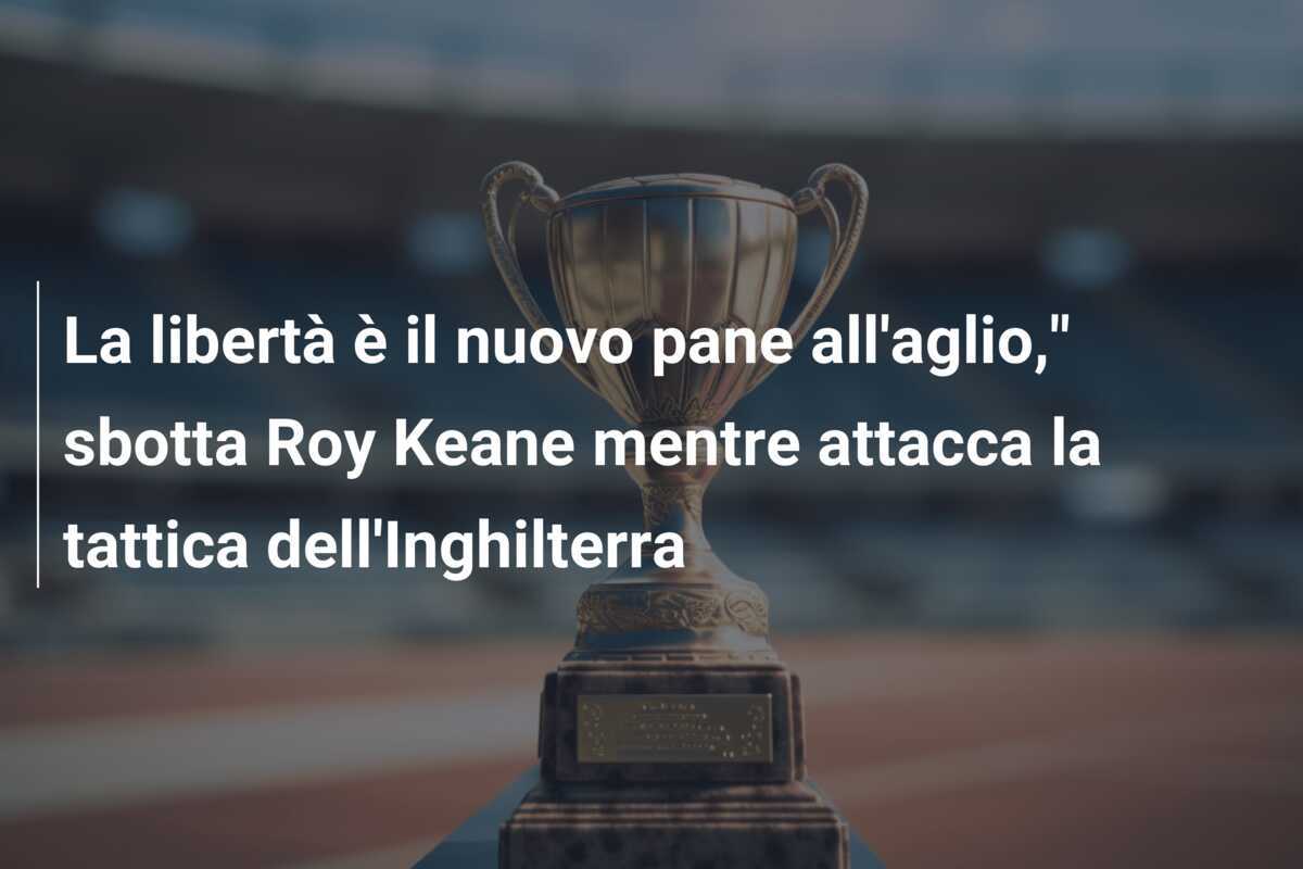 La libertà è il nuovo pane all'aglio," sbotta Roy Keane mentre attacca la tattica dell'Inghilterra