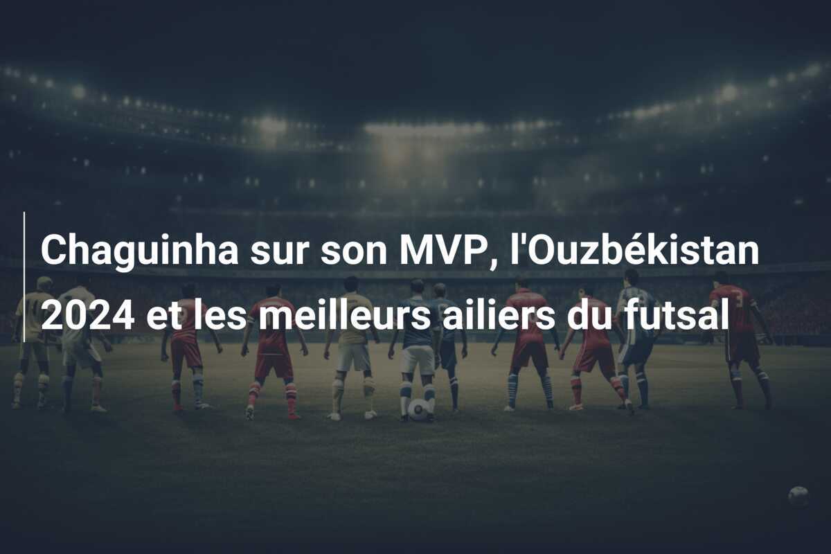 Chaguinha sur son MVP, l’Ouzbékistan 2024 et les meilleurs ailiers du futsal
