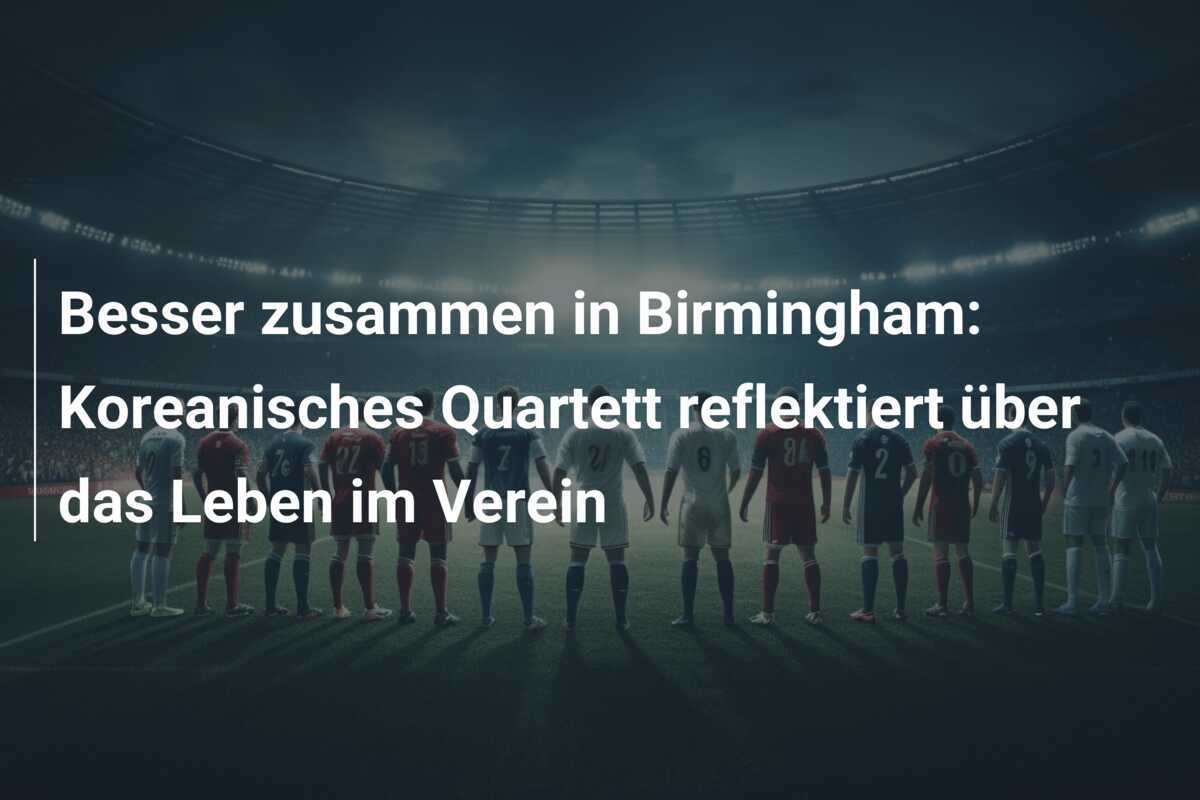 Besser zusammen in Birmingham: Koreanisches Quartett reflektiert über das Leben im Verein