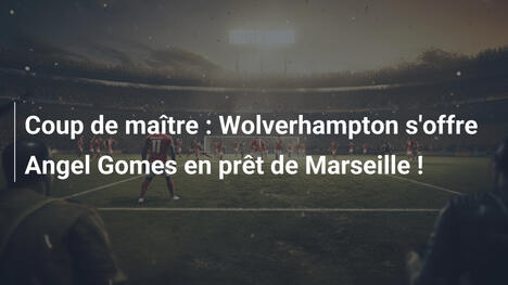 Coup de maître : Wolverhampton s'offre Angel Gomes en prêt de Marseille !