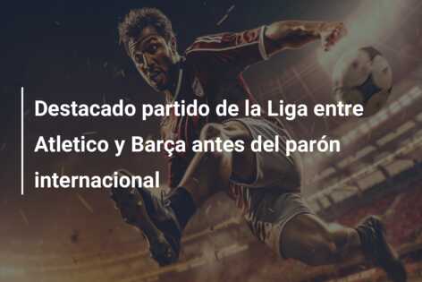 Destacado partido de la Liga entre Atletico y Barça antes del parón internacional