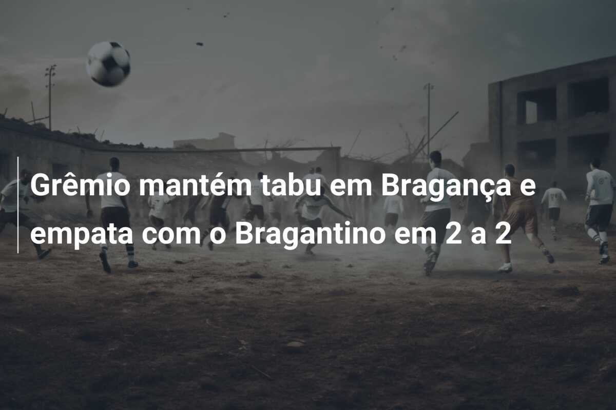 Grêmio mantém tabu em Bragança e empata com o Bragantino em 2 a 2