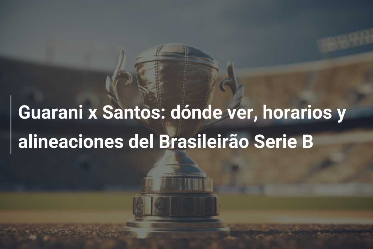 Guarani x Santos: dónde ver, horarios y alineaciones del Brasileirão Serie B