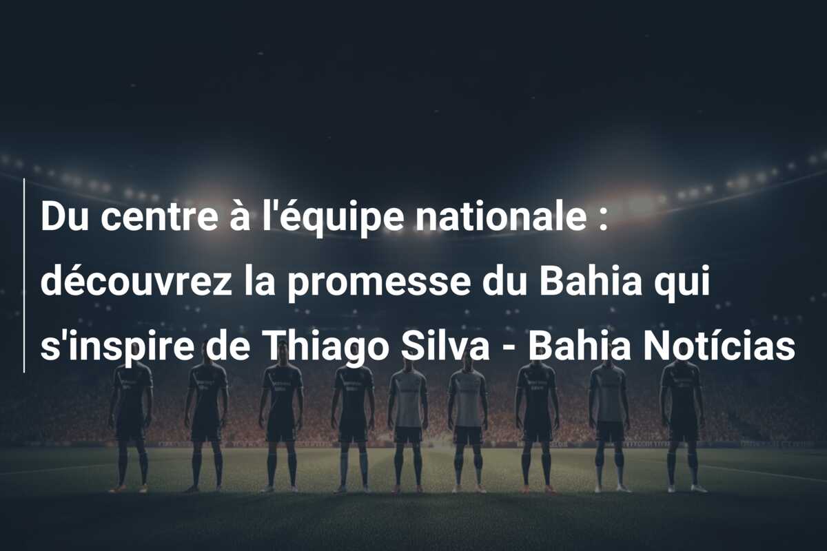 Du centre à l’équipe nationale : découvrez la promesse du Bahia qui s’inspire de Thiago Silva – Bahia Notícias