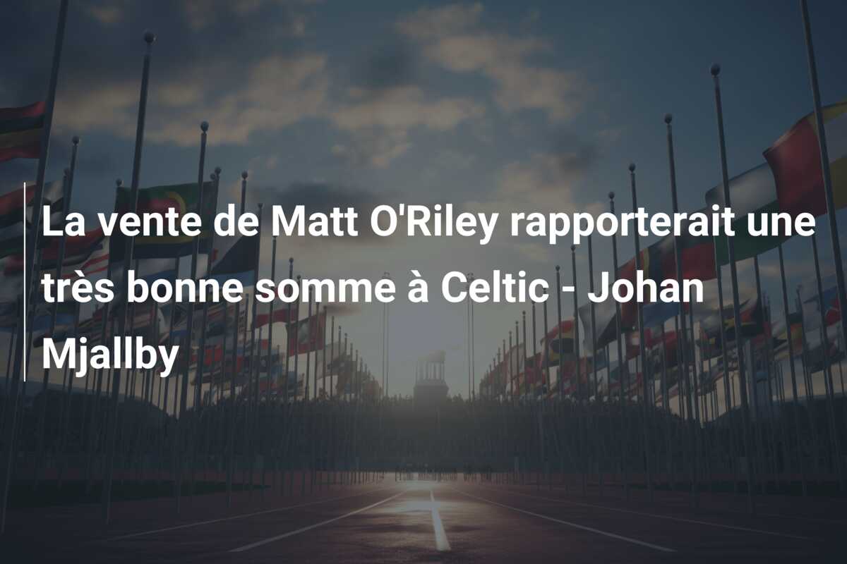 La vente de Matt O’Riley rapporterait une très bonne somme à Celtic – Johan Mjallby