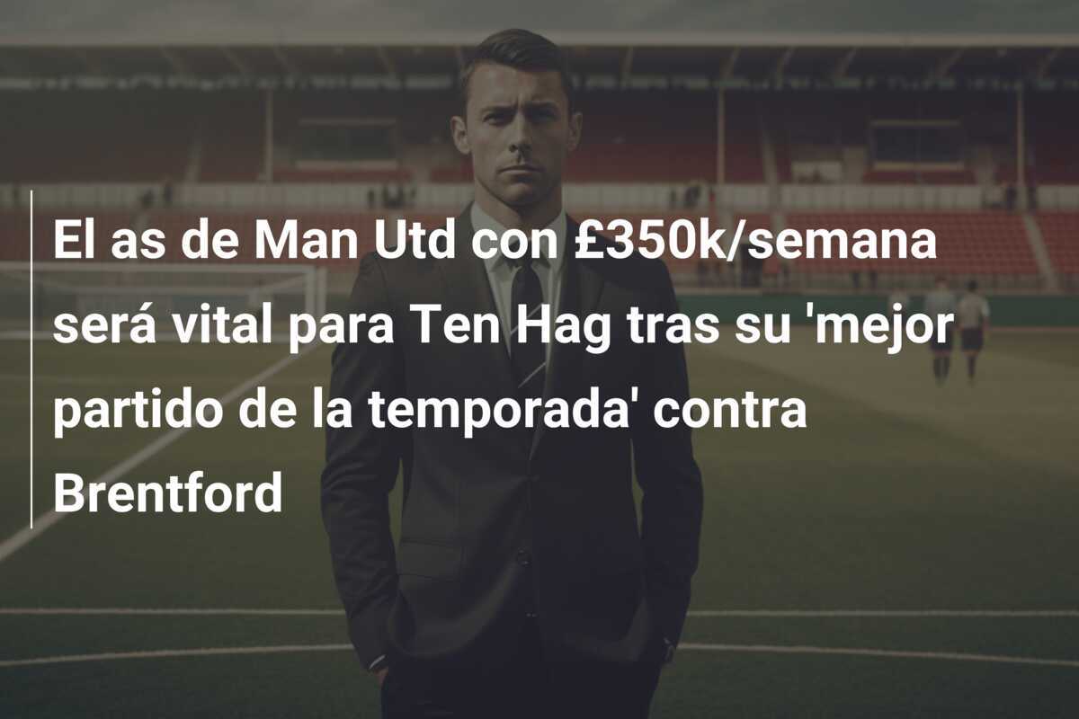 El as de Man Utd con £350k/semana será vital para Ten Hag tras su 'mejor partido de la temporada' contra Brentford